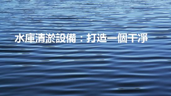 水庫清淤設備：打造一個干凈、高效的水資源利用環(huán)境